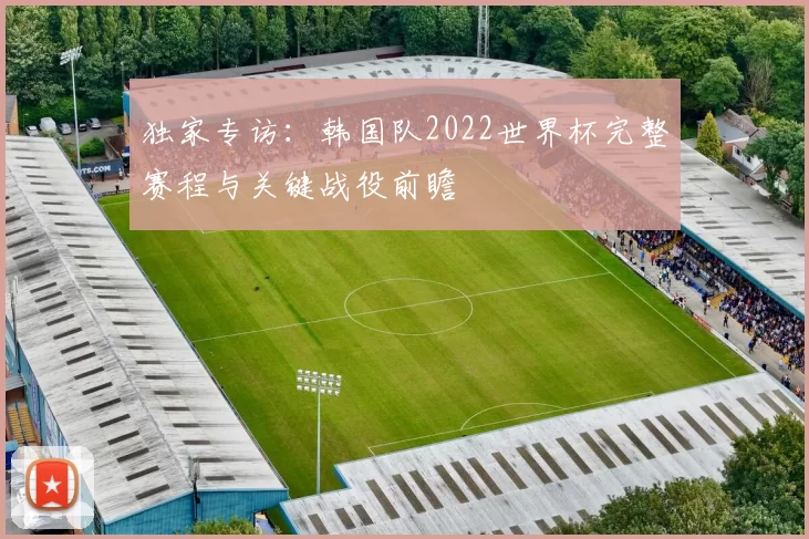 独家专访:韩国队2022世界杯完整赛程与关键战役前瞻