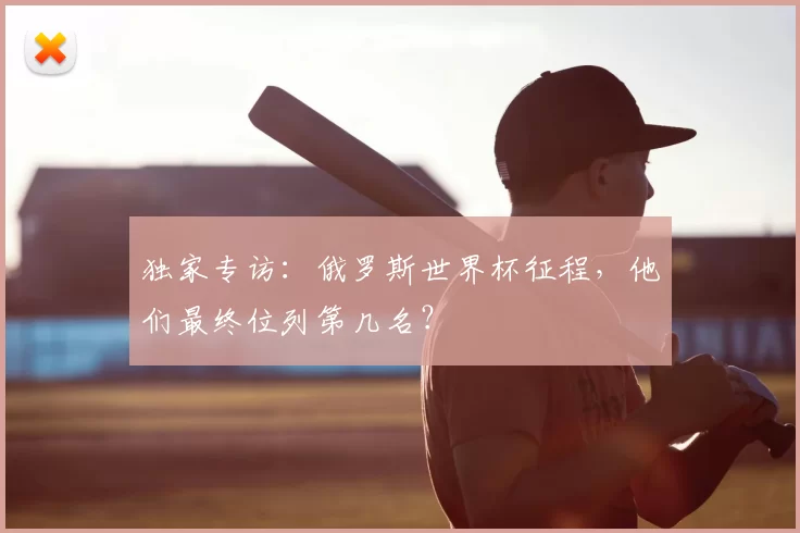 独家专访：俄罗斯世界杯征程，他们最终位列第几名？
