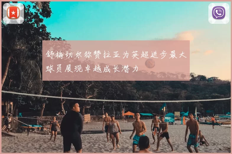 舒梅切尔称赞拉亚为英超进步最大球员展现卓越成长潜力
