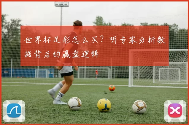世界杯足彩怎么买?听专家分析数据背后的赢盘逻辑