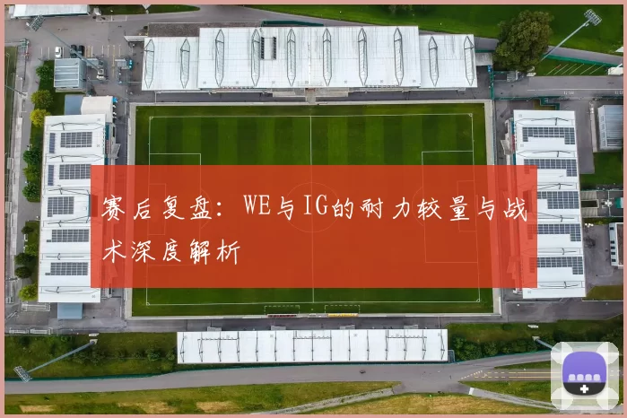赛后复盘：WE与IG的耐力较量与战术深度解析