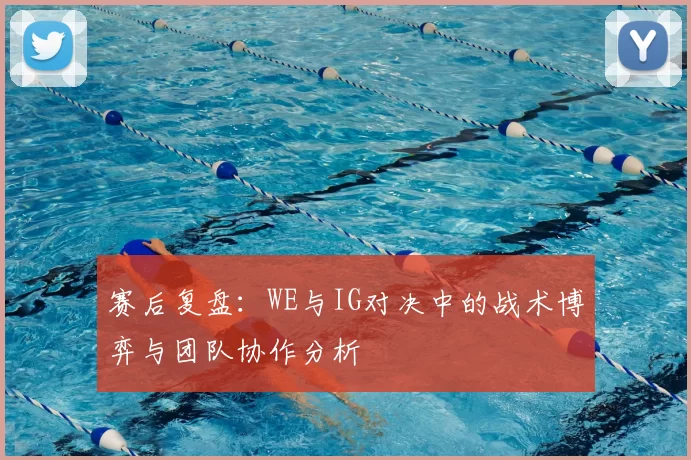 赛后复盘：WE与IG对决中的战术博弈与团队协作分析