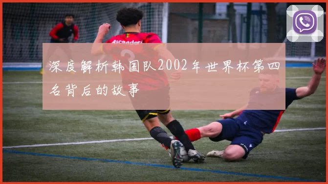 深度解析韩国队2002年世界杯第四名背后的故事