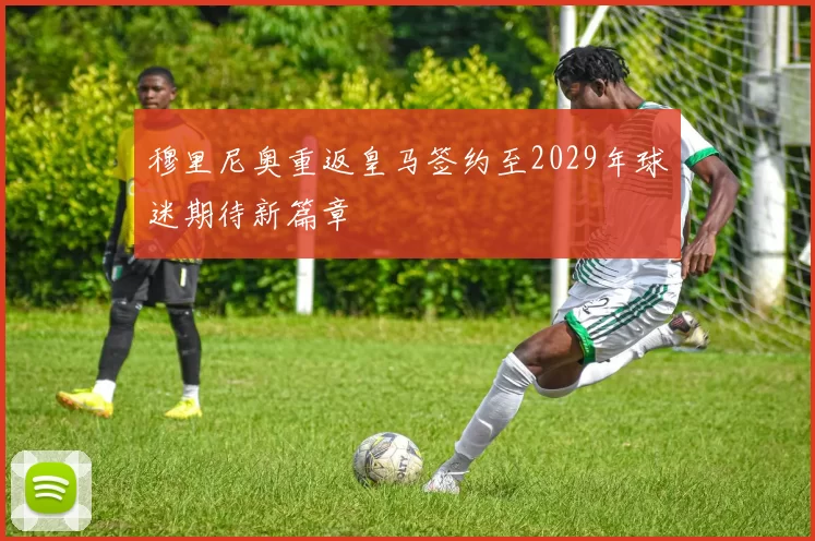 穆里尼奥重返皇马签约至2029年球迷期待新篇章