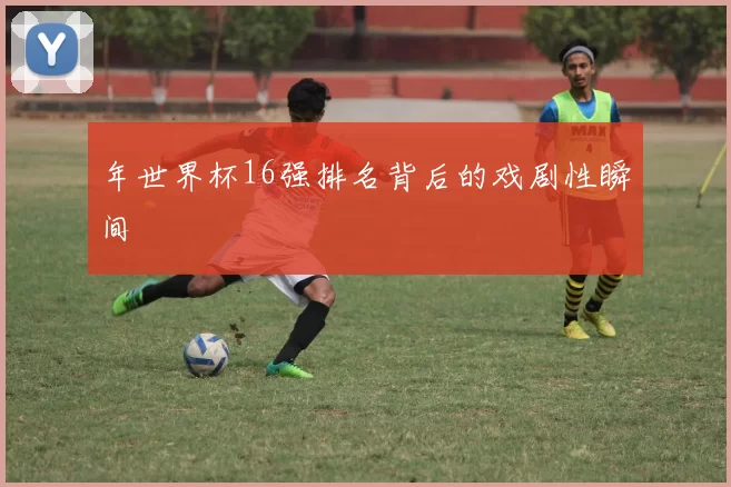 年世界杯16强排名背后的戏剧性瞬间