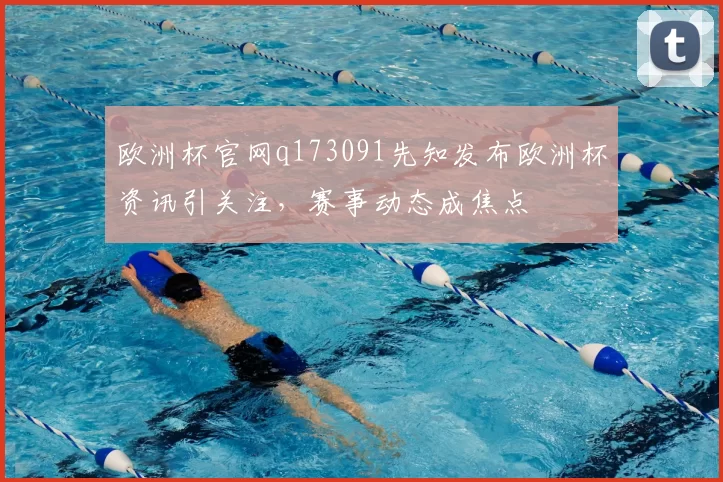 欧洲杯官网q173091先知发布欧洲杯资讯引关注,赛事动态成焦点