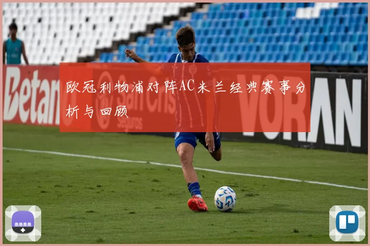 欧冠利物浦对阵AC米兰经典赛事分析与回顾