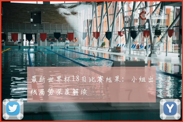 最新世界杯18日比赛结果：小组出线局势深度解读