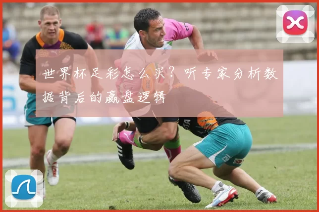 世界杯足彩怎么买？听专家分析数据背后的赢盘逻辑
