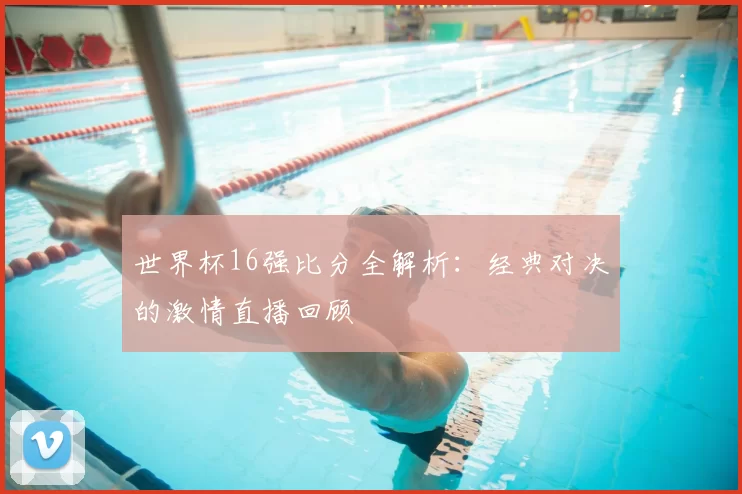 世界杯16强比分全解析：经典对决的激情直播回顾