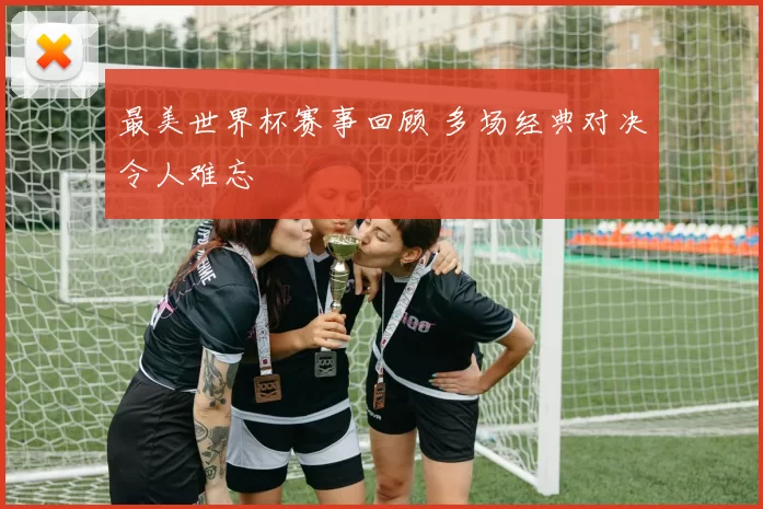 最美世界杯赛事回顾 多场经典对决令人难忘