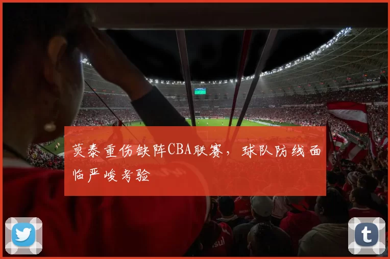 莫泰重伤缺阵CBA联赛，球队防线面临严峻考验