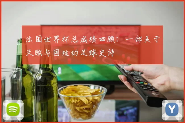 法国世界杯总成绩回顾：一部关于天赋与团结的足球史诗