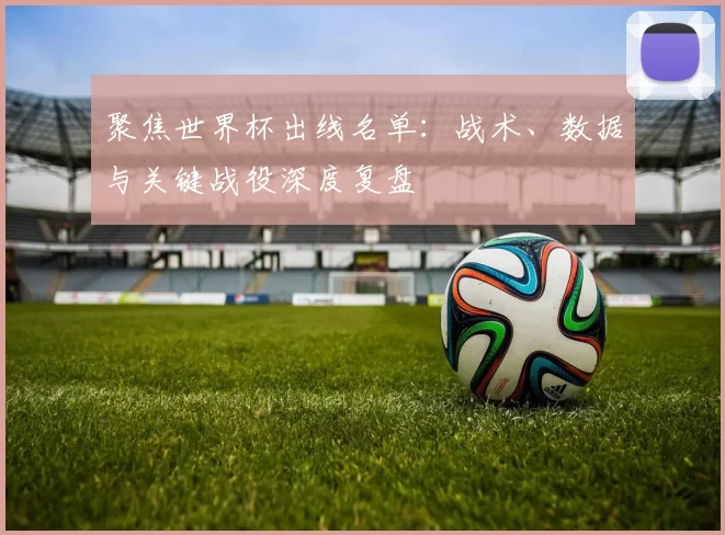 聚焦世界杯出线名单：战术、数据与关键战役深度复盘