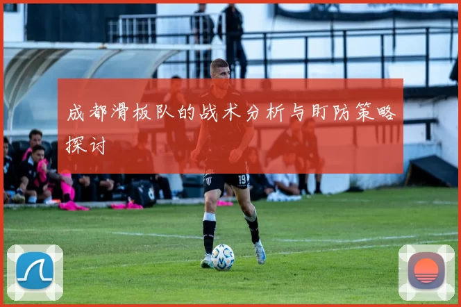 成都滑板队的战术分析与盯防策略探讨