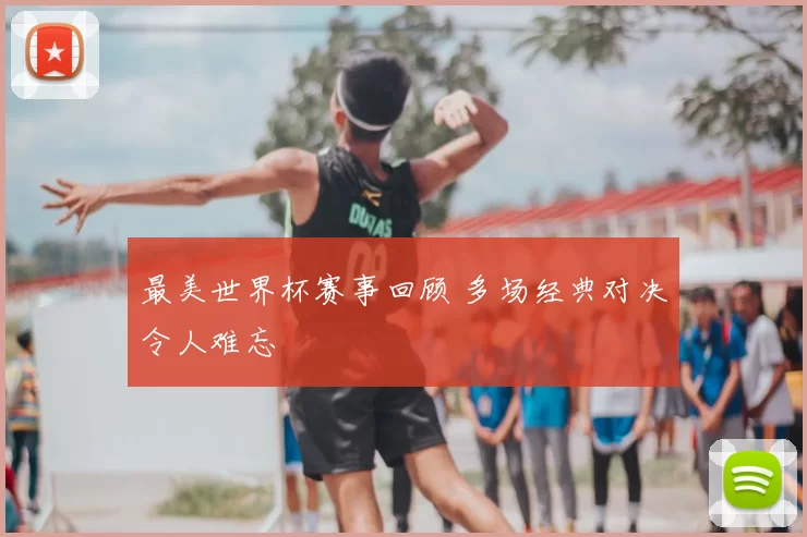 最美世界杯赛事回顾 多场经典对决令人难忘