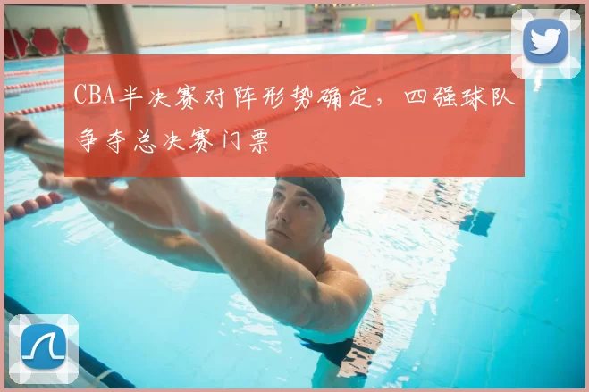 CBA半决赛对阵形势确定，四强球队争夺总决赛门票
