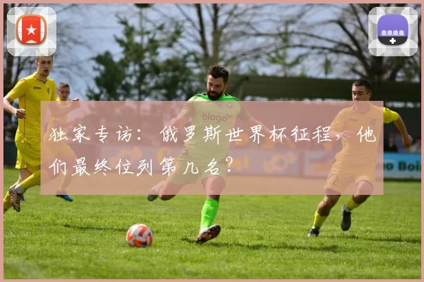 独家专访：俄罗斯世界杯征程，他们最终位列第几名？