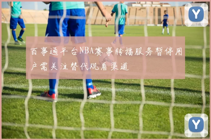 百事通平台NBA赛事转播服务暂停用户需关注替代观看渠道