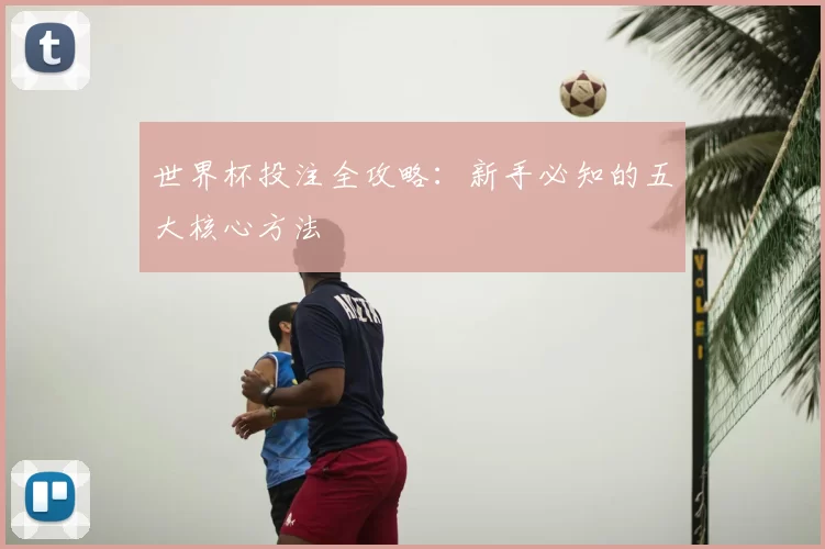 世界杯投注全攻略：新手必知的五大核心方法