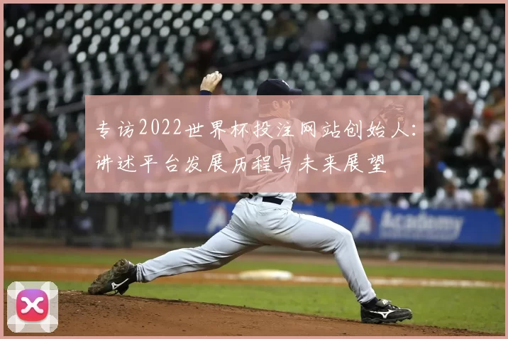 专访2022世界杯投注网站创始人：讲述平台发展历程与未来展望