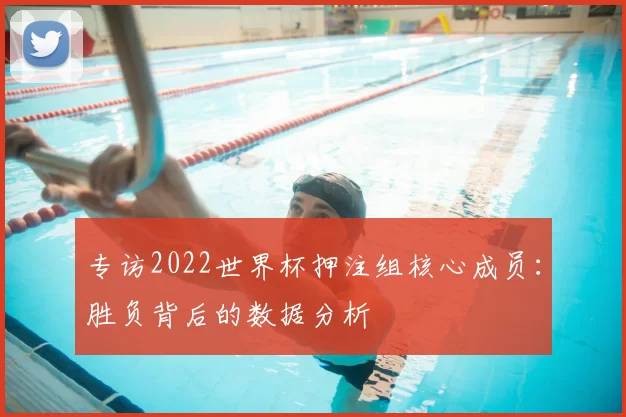 专访2022世界杯押注组核心成员：胜负背后的数据分析