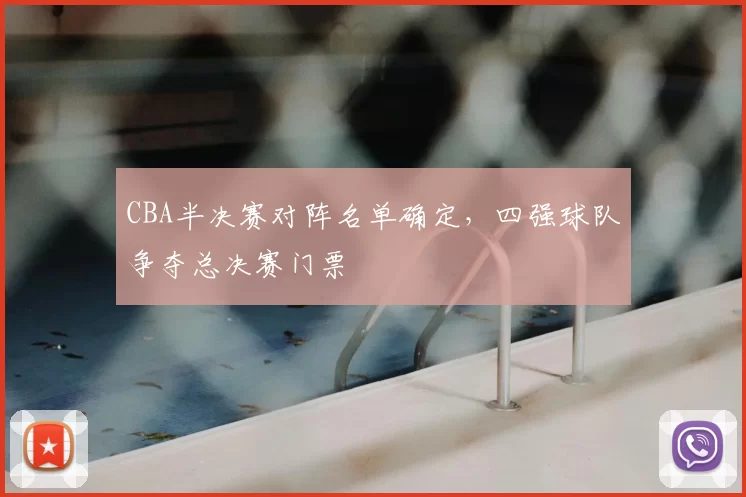CBA半决赛对阵名单确定，四强球队争夺总决赛门票