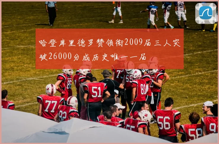 哈登库里德罗赞领衔2009届三人突破26000分成历史唯一一届