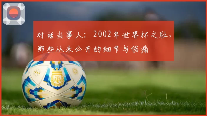 对话当事人：2002年世界杯之耻，那些从未公开的细节与伤痛