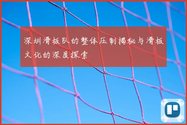 深圳滑板队的整体压制揭秘与滑板文化的深度探索