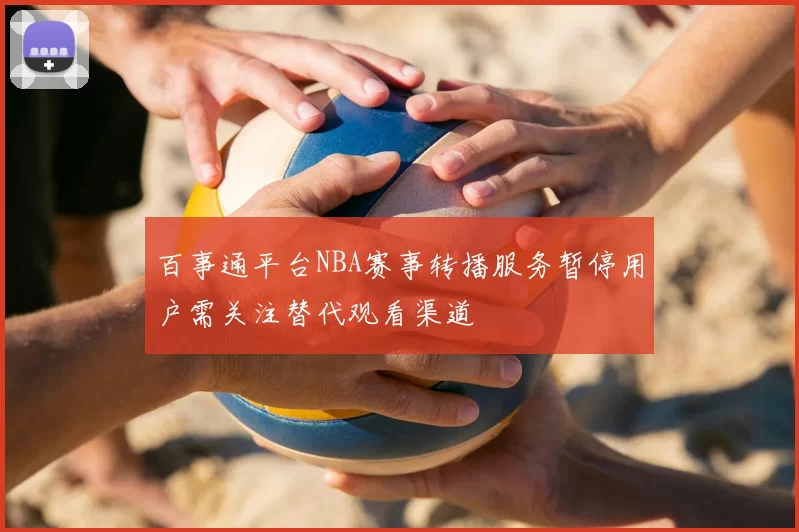 百事通平台NBA赛事转播服务暂停用户需关注替代观看渠道