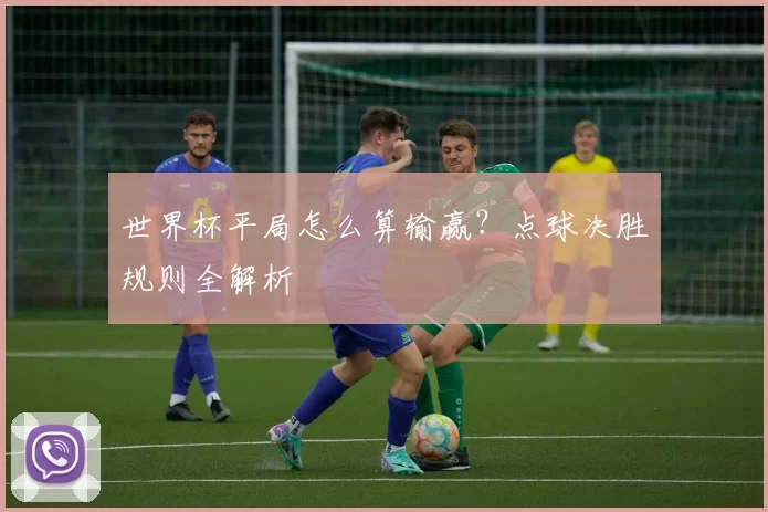 世界杯平局怎么算输赢?点球决胜规则全解析