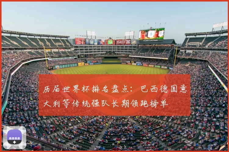 历届世界杯排名盘点:巴西德国意大利等传统强队长期领跑榜单