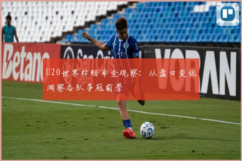 U20世界杯赔率全观察:从盘口变化洞察各队争冠前景
