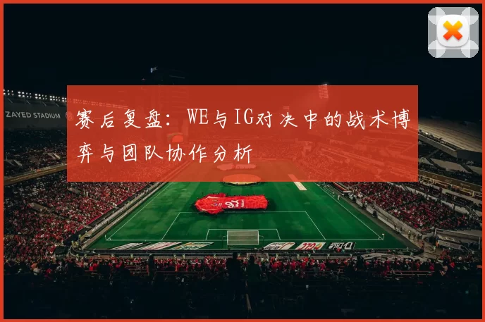 赛后复盘：WE与IG对决中的战术博弈与团队协作分析