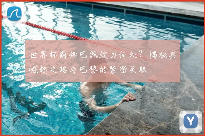 世界杯前姆巴佩效力何处？揭秘其崛起之路与巴黎的紧密关联