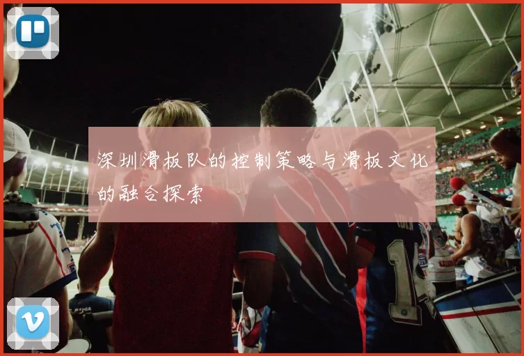 深圳滑板队的控制策略与滑板文化的融合探索
