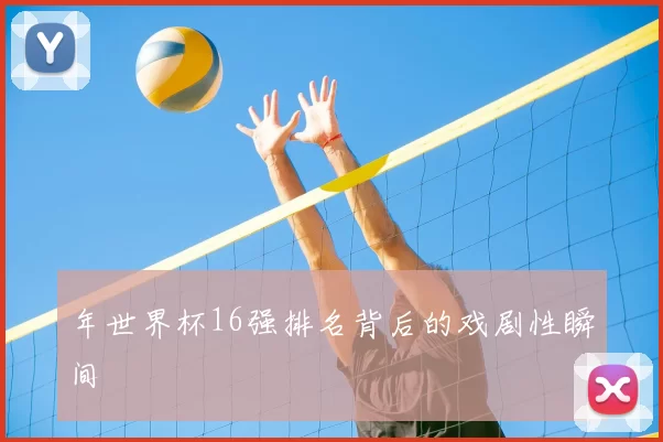 年世界杯16强排名背后的戏剧性瞬间