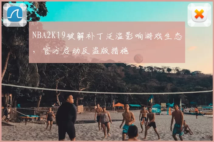 NBA2K19破解补丁泛滥影响游戏生态，官方启动反盗版措施