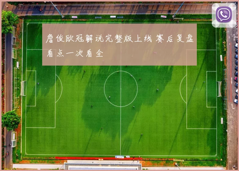 詹俊欧冠解说完整版上线 赛后复盘看点一次看全