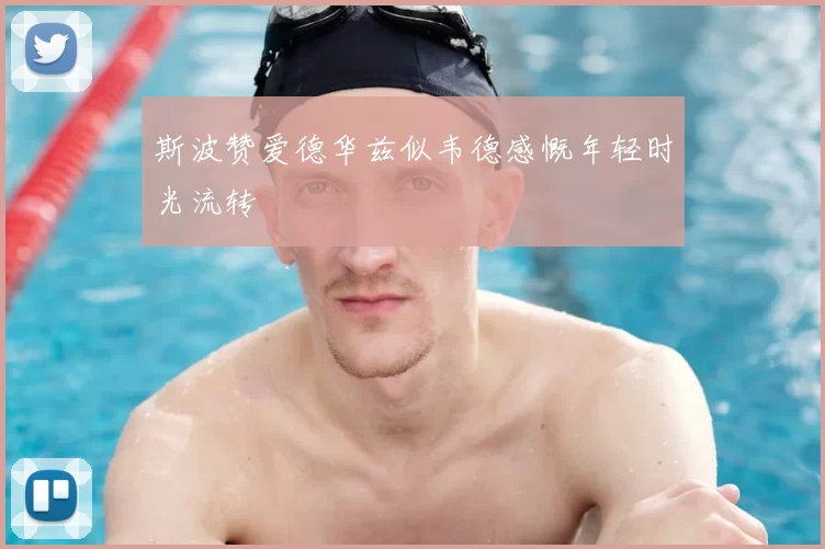 斯波赞爱德华兹似韦德感慨年轻时光流转