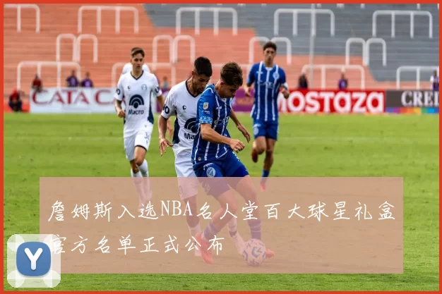 詹姆斯入选NBA名人堂百大球星礼盒官方名单正式公布