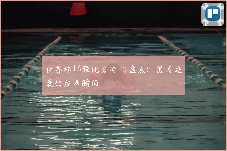 世界杯16强比分冷门盘点：黑马逆袭的经典瞬间