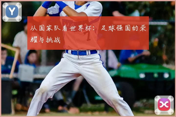 从国家队看世界杯：足球强国的荣耀与挑战