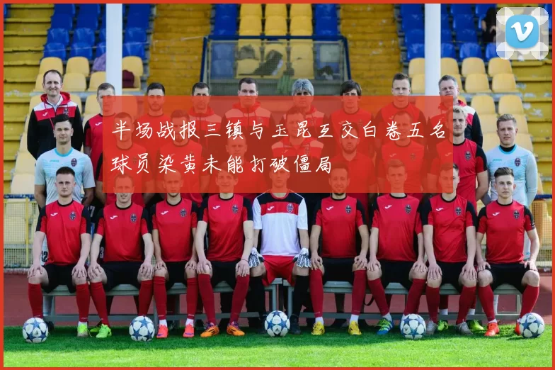 半场战报三镇与玉昆互交白卷五名球员染黄未能打破僵局