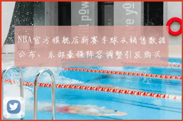 NBA官方旗舰店新赛季球衣销售数据公布，东部豪强阵容调整引发购买热潮