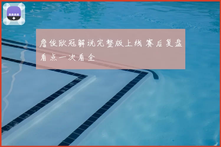 詹俊欧冠解说完整版上线 赛后复盘看点一次看全