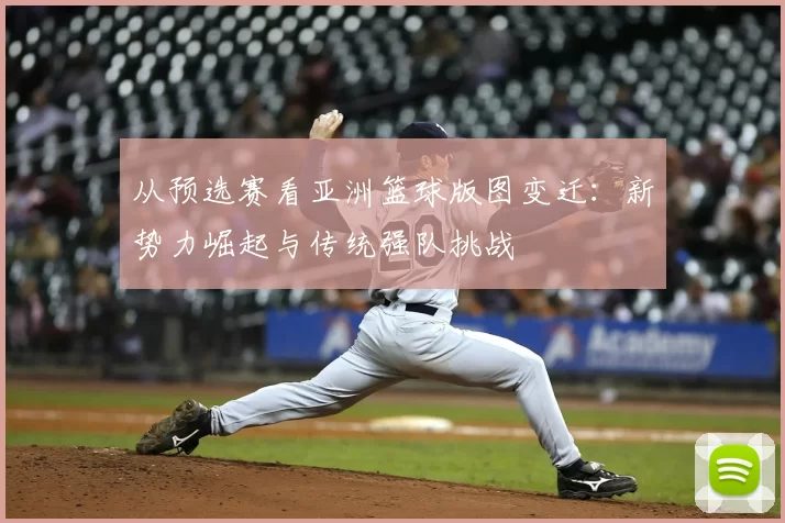 从预选赛看亚洲篮球版图变迁：新势力崛起与传统强队挑战