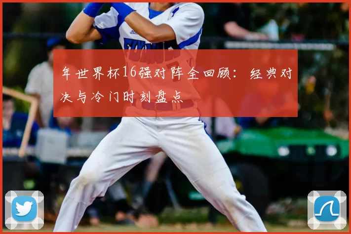年世界杯16强对阵全回顾：经典对决与冷门时刻盘点