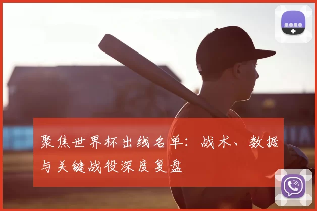 聚焦世界杯出线名单：战术、数据与关键战役深度复盘